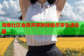 海角社区会员共享新体验尽享生活乐趣