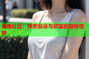 海角社区：探索禁忌与欲望的隐秘世界