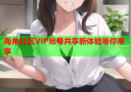 海角社区VIP账号共享新体验等你来享