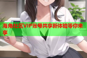 海角社区VIP账号共享新体验等你来享