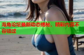 海角论坛最新动态揭秘，精彩内容不容错过