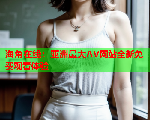 海角在线：亚洲最大AV网站全新免费观看体验  第1张