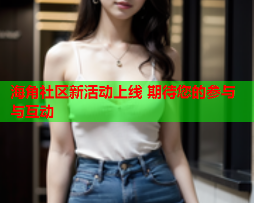 海角社区新活动上线 期待您的参与与互动  第1张