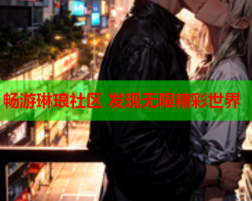 畅游琳琅社区 发现无限精彩世界  第1张