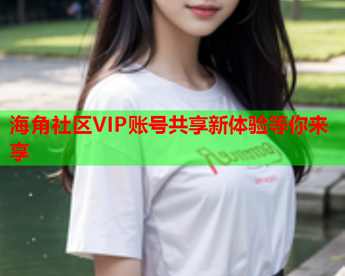 海角社区VIP账号共享新体验等你来享  第1张