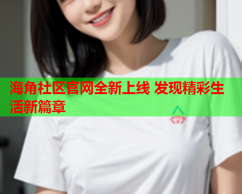 海角社区官网全新上线 发现精彩生活新篇章  第1张