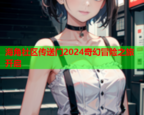 海角社区传送门2024奇幻冒险之旅开启  第1张