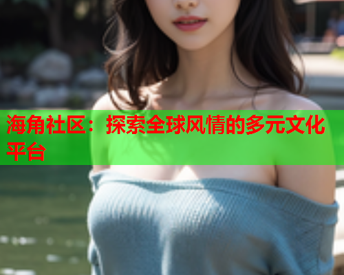 海角社区：探索全球风情的多元文化平台  第1张