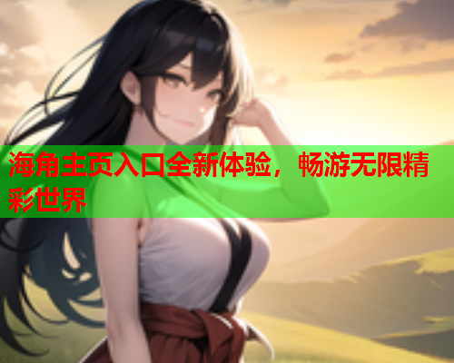 海角主页入口全新体验，畅游无限精彩世界  第1张