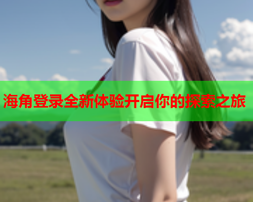 海角登录全新体验开启你的探索之旅  第1张