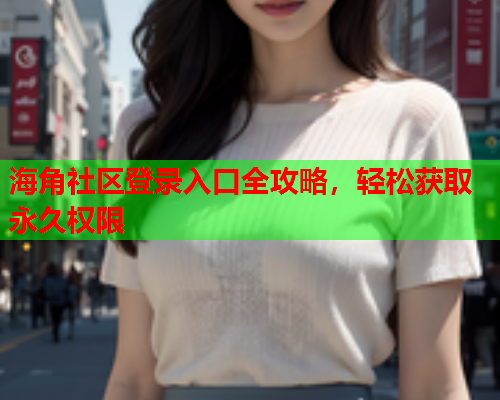 海角社区登录入口全攻略，轻松获取永久权限  第1张