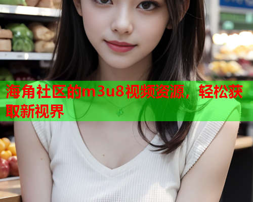 海角社区的m3u8视频资源，轻松获取新视界  第1张