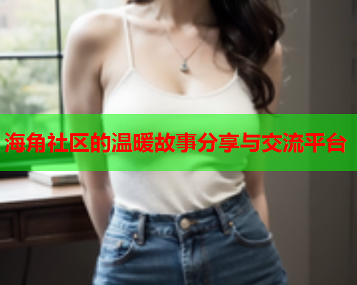 海角社区的温暖故事分享与交流平台  第1张