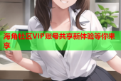 海角社区VIP账号共享新体验等你来享