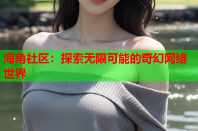 海角社区：探索无限可能的奇幻网络世界