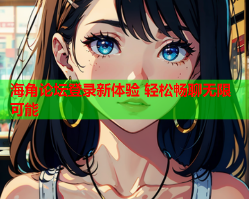 海角论坛登录新体验 轻松畅聊无限可能  第1张